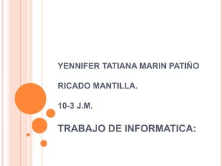 YENNIFER TATIANA MARIN PATIÑO

RICADO MANTILLA.

10-3 J.M.

TRABAJO DE INFORMATICA:
 