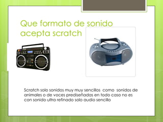 Que formato de sonido
acepta scratch




Scratch solo sonidos muy muy sencillos como sonidos de
animales o de voces prediseñadas en todo caso no es
con sonido ultra refinado solo audio sencillo
 