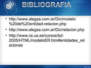 • http://www.alegsa.com.ar/Dic/modelo
%20de%20entidad-relacion.php
• http://www.alegsa.com.ar/Dic/relacion.php
• http://www.cs.us.es/cursos/bd-
2005/HTML/modeloER.htm#entidades_rel
aciones
 