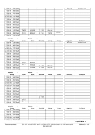 7.00.00 AM EDUARDO VILLEGASM3 K-1107.45.00 AM
7.50.00 AM 8.35.00 AM
8.40.00 AM 9.25.00 AM
9.35.00 AM 10.20.00 AM
10.25.00 AM 11.10.00 AM
11.15.00 AM 12.00.00 PM
12.10.00 PM 12.55.00 PM
1.10.00 PM 1.55.00 PM
2.00.00 PM 2.45.00 PM
2.50.00 PM 3.35.00 PM
3.40.00 PM 4.25.00 PM
4.30.00 PM 5.15.00 PM
5.20.00 PM 6.05.00 PM
A3 K-209 C4 K-205 M3 K-1106.15.00 PM A2 K-2037.00.00 PM
A3 K-209 C4 K-205 M3 K-1107.05.00 PM A2 K-2037.50.00 PM
M3 K-110 O3 K-211 A3 K-209 O3 K-2117.55.00 PM C4 E-18.40.00 PM
M3 K-110 O3 K-211 A3 K-2098.45.00 PM C4 E-19.30.00 PM
9.35.00 PM 10.20.00 PM
Lunes Miercoles Jueves ViernesMartesBloque ProfesoresAsignatura
Semestre: 2 Sección: 3
7.00.00 AM EDUARDO VILLEGASM3 K-1037.45.00 AM
7.50.00 AM 8.35.00 AM
8.40.00 AM 9.25.00 AM
9.35.00 AM 10.20.00 AM
10.25.00 AM 11.10.00 AM
11.15.00 AM 12.00.00 PM
12.10.00 PM 12.55.00 PM
1.10.00 PM 1.55.00 PM
2.00.00 PM 2.45.00 PM
2.50.00 PM 3.35.00 PM
3.40.00 PM 4.25.00 PM
4.30.00 PM 5.15.00 PM
5.20.00 PM 6.05.00 PM
M3 K-1036.15.00 PM C4 F-17.00.00 PM
M3 K-1037.05.00 PM C4 F-17.50.00 PM
A2 K-206 C4 K-209 M3 K-1037.55.00 PM 8.40.00 PM
A2 K-206 C4 K-209 M3 K-1038.45.00 PM 9.30.00 PM
9.35.00 PM 10.20.00 PM
Lunes Miercoles Jueves ViernesMartesBloque ProfesoresAsignatura
Semestre: 2 Sección: 4
7.00.00 AM 7.45.00 AM
7.50.00 AM 8.35.00 AM
8.40.00 AM 9.25.00 AM
9.35.00 AM 10.20.00 AM
10.25.00 AM 11.10.00 AM
11.15.00 AM 12.00.00 PM
12.10.00 PM 12.55.00 PM
1.10.00 PM 1.55.00 PM
2.00.00 PM 2.45.00 PM
2.50.00 PM 3.35.00 PM
3.40.00 PM 4.25.00 PM
4.30.00 PM 5.15.00 PM
5.20.00 PM 6.05.00 PM
C4 K-2096.15.00 PM 7.00.00 PM
C4 K-2097.05.00 PM 7.50.00 PM
7.55.00 PM C4 F-18.40.00 PM
8.45.00 PM C4 F-19.30.00 PM
9.35.00 PM 10.20.00 PM
Lunes Miercoles Jueves ViernesMartesBloque ProfesoresAsignatura
Semestre: 2 Sección: 5
7.00.00 AM 7.45.00 AM
7.50.00 AM 8.35.00 AM
8.40.00 AM 9.25.00 AM
9.35.00 AM 10.20.00 AM
10.25.00 AM 11.10.00 AM
11.15.00 AM 12.00.00 PM
12.10.00 PM 12.55.00 PM
25/04/2013 11.23
Pagina 4 de 8
Sistema Cumlaude AV. LAS INDUSTRIAS. NUCLEO OBELISCO. BARQUISIMETO - ESTADO LARA.
02512591581
 