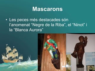 Mascarons
• Les peces més destacades són
l’anomenat “Negre de la Riba”, el “Ninot” i
la “Blanca Aurora”
 
