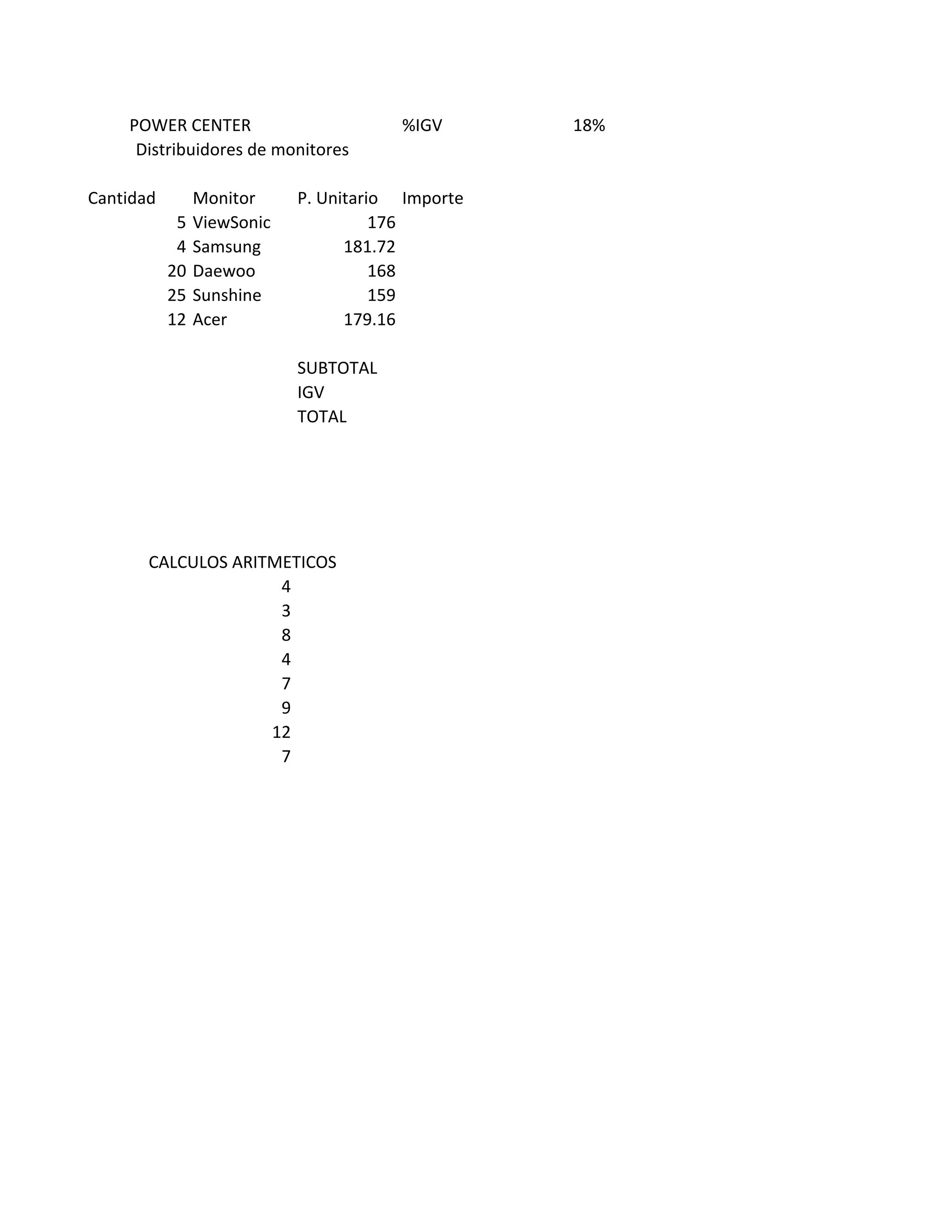 %IGV 18%
Cantidad Monitor P. Unitario Importe
5 ViewSonic 176
4 Samsung 181.72
20 Daewoo 168
25 Sunshine 159
12 Acer 179.16
SUBTOTAL
IGV
TOTAL
4
3
8
4
7
9
12
7
POWER CENTER
Distribuidores de monitores
CALCULOS ARITMETICOS
 