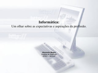 Informática:
Um olhar sobre as expectativas e aspirações da profissão.
Alexandre Magno
Analista de Sistemas
DITEC – SEDUC
 