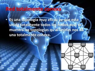 Red totalmente conexa
• Es una topologia muy eficaz ya que esta
unida totalmente todos los nodos aqui se
muestra las topologias qu al unirlas nos da
una totalmente conexa.
 