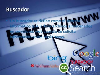 Buscador
• Un buscador se define como el sistema
informático que indexa archivos almacenados
en servidores web cuando se solicita
información sobre algún tema.
 