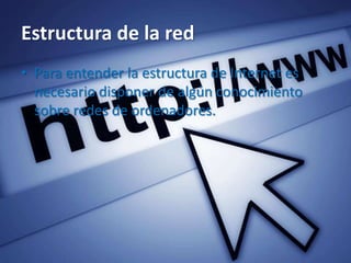 Estructura de la red
• Para entender la estructura de Internet es
necesario disponer de algún conocimiento
sobre redes de ordenadores.
 