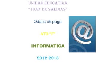 UNIDAD EDUCATIVA
“JUAN DE SAliNAS”
Odalis chipugsi
4to “F”
INFORMATICA
2012-2013
 