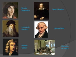 Nicolás
Copérnico
Leonardo
da Vinci
Galileo
Galilei
Isaac Newton
James Watt
Maquina
de vapor
 