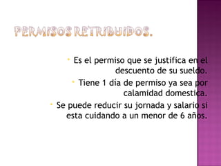  Es el permiso que se justifica en el
descuento de su sueldo.
 Tiene 1 día de permiso ya sea por
calamidad domestica.
 Se puede reducir su jornada y salario si
esta cuidando a un menor de 6 años.
 
