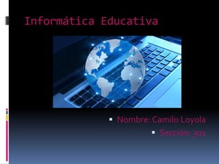 Informática Educativa
 Nombre: Camilo Loyola
 Sección: 301
 