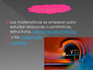  Las matemáticas se emplean para
estudiar relaciones cuantitativas,
estructuras, relaciones geométricas
 y las magnitudes
 variables
 