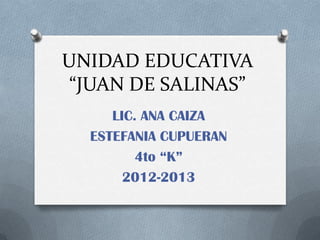 UNIDAD EDUCATIVA
“JUAN DE SALINAS”
LIC. ANA CAIZA
ESTEFANIA CUPUERAN
4to “K”
2012-2013
 