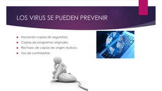 LOS VIRUS SE PUEDEN PREVENIR
 Haciendo copias de seguridad.
 Copias de programas originales.
 Rechazo de copias de origen dudoso.
 Uso de contraseñas.
 