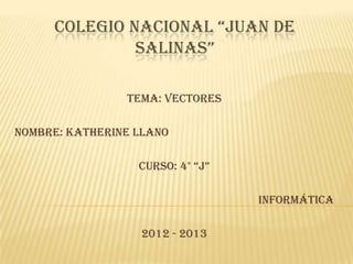 COLEGIO NACIONAL “JUAN DE
SALINAS”
TEMA: VECTORES
Nombre: Katherine llano
Curso: 4° “J”
Informática
2012 - 2013
 
