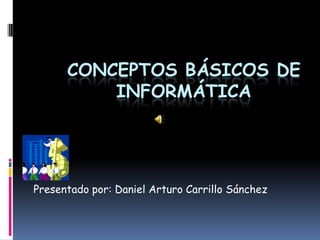 CONCEPTOS BÁSICOS DEINFORMÁTICAPresentado por: Daniel Arturo Carrillo Sánchez 