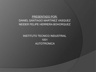PRESENTADO POR:
DANIEL SANTIAGO MARTINEZ VASQUEZ
NEIDER FELIPE HERRERA BOHORQUEZ
INSTITUTO TECNICO INDUSTRIAL
1001
AUTOTRONICA
 