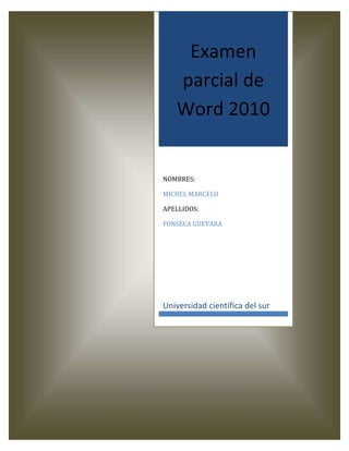 Examen
parcial de
Word 2010
NOMBRES:
MICHEL MARCELO
APELLIDOS:
FONSECA GUEVARA
Universidad científica del sur
 