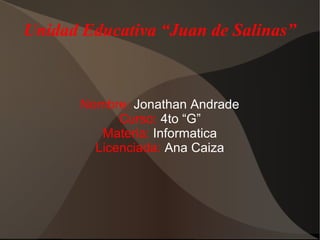 Unidad Educativa “Juan de Salinas”
Nombre: Jonathan Andrade
Curso: 4to “G”
Materia: Informatica
Licenciada: Ana Caiza
 
