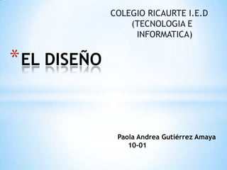 Paola Andrea Gutiérrez Amaya
10-01
*EL DISEÑO
COLEGIO RICAURTE I.E.D
(TECNOLOGIA E
INFORMATICA)
 