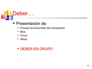 47
Deber…
 Presentación de:
 Proceso de Encendido del Computador
 Bios,
 Cmos,
 Setup
 DEBER EN GRUPO
 