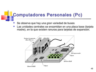 48
Computadores Personales (Pc)
 Se observa que hay una gran variedad de buses
 Las unidades centrales se ensamblan en una placa base (tarjeta
madre), en la que existen ranuras para tarjetas de expansión.
 