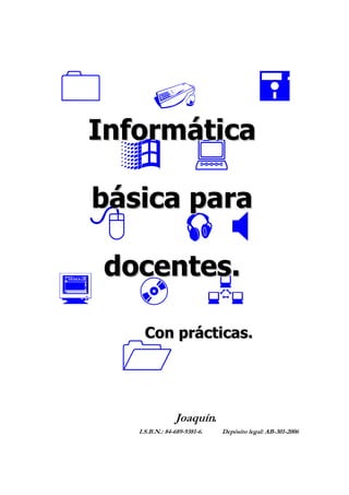 IInnffoorrmmááttiiccaa
bbáássiiccaa ppaarraa
ddoocceenntteess..
CCoonn pprrááccttiiccaass..
Joaquín.
I.S.B.N.: 84-689-9381-6. Depósito legal: AB-301-2006
 