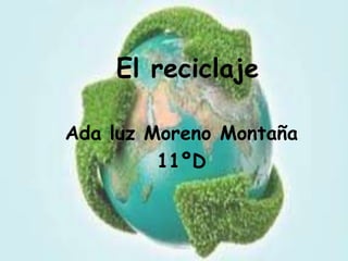 El reciclaje
Ada luz Moreno Montaña
11ºD
 