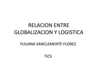 RELACION ENTRE
GLOBALIZACION Y LOGISTICA
YULIANA SANCLEMENTE FLOREZ
TICS
 