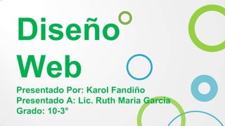 Diseño
Web
Presentado Por: Karol Fandiño
Presentado A: Lic. Ruth Maria García
Grado: 10-3°
 