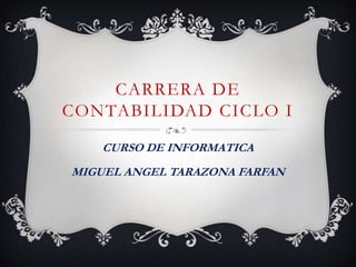 CARRERA DE
CONTABILIDAD CICLO I
CURSO DE INFORMATICA
MIGUEL ANGEL TARAZONA FARFAN
 