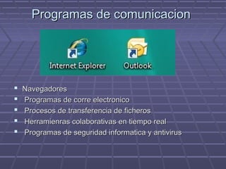 Programas de comunicacionProgramas de comunicacion
 NavegadoresNavegadores
 Programas de corre electronicoProgramas de corre electronico
 Procesos de transferencia de ficherosProcesos de transferencia de ficheros
 Herramienras colaborativas en tiempo realHerramienras colaborativas en tiempo real
 Programas de seguridad informatica y antivirusProgramas de seguridad informatica y antivirus
 