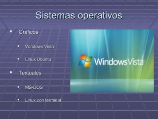 Sistemas operativosSistemas operativos
 GraficosGraficos
 Windows VistaWindows Vista
 Linux UbuntuLinux Ubuntu
 TextualesTextuales
 MS-DOSMS-DOS
 Linux con terminalLinux con terminal
 