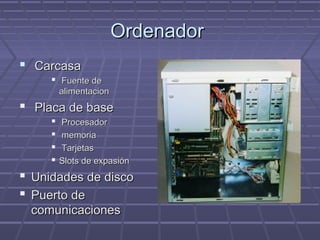 OrdenadorOrdenador
 CarcasaCarcasa
 Fuente deFuente de
alimentacionalimentacion
 Placa de basePlaca de base
 ProcesadorProcesador
 memoriamemoria
 TarjetasTarjetas
 Slots de expasiónSlots de expasión
 Unidades de discoUnidades de disco
 Puerto dePuerto de
comunicacionescomunicaciones
 