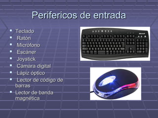 Perifericos de entradaPerifericos de entrada
 TecladoTeclado
 RatónRatón
 MicrófonoMicrófono
 EscánerEscáner
 JoystickJoystick
 Cámara digitalCámara digital
 Lápiz ópticoLápiz óptico
 Lector de código deLector de código de
barrasbarras
 Lector de bandaLector de banda
magnéticamagnética
 