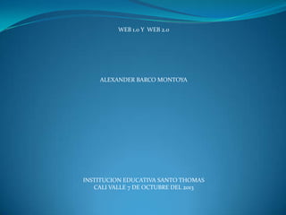 WEB 1.0 Y WEB 2.0
ALEXANDER BARCO MONTOYA
INSTITUCION EDUCATIVA SANTO THOMAS
CALI VALLE 7 DE OCTUBRE DEL 2013
 