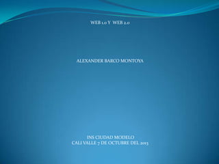WEB 1.0 Y WEB 2.0
ALEXANDER BARCO MONTOYA
INS CIUDAD MODELO
CALI VALLE 7 DE OCTUBRE DEL 2013
 