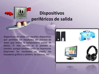 Dispositivos
periféricos de salida

Dispositivos de salida son aquellos dispositivos
que permiten ver resultados del proceso de
datos que realice la computadora (salida de
datos). El más común es la pantalla o
monitor, aunque también están las impresoras
(imprimen los resultados en papel), los
trazadores gráficos o plotters, las bocinas, etc.

 