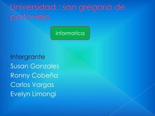 informatica

Intergrante
Susan Gonzales
Ronny Cobeña
Carlos Vargas
Evelyn Limongi

 