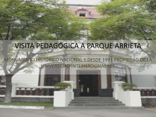 VISITA PEDAGÓGICA A PARQUE ARRIETA
MONUMENTO HISTÓRICO NACIONAL Y DESDE 1991 PROPIEDAD DE LA
UNIVERSIDAD INTERNACIONAL SEK

 