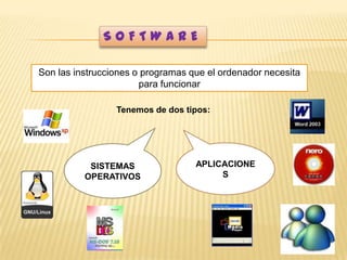SOFTWARE
Son las instrucciones o programas que el ordenador necesita
para funcionar
Tenemos de dos tipos:

SISTEMAS
OPERATIVOS

APLICACIONE
S

 