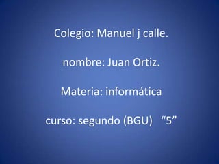 Colegio: Manuel j calle.
nombre: Juan Ortiz.
Materia: informática

curso: segundo (BGU) “5”

 