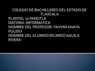 COLEGIO DE BACHILLERES DEL ESTADO DE
TLAXCALA
PLANTEL 11 PANOTLA
MATERIA: INFORMATICA
NOMBRE DEL PROFESOR: TAHYMI ANAYA
PULIDO
NOMBRE DEL ALUMNO:RICARDO AGUILA
RIVERA

 