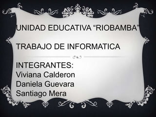 UNIDAD EDUCATIVA “RIOBAMBA”
TRABAJO DE INFORMATICA

INTEGRANTES:
Viviana Calderon
Daniela Guevara
Santiago Mera

 