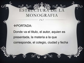 ESTRUCTURA DE LA
MONOGRAFIA
PORTADA:
Donde va el titulo, el autor, aquien es

presentada, la materia a la que
corresponde, el colegio, ciudad y fecha

 