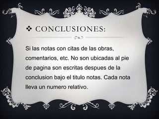  CONCLUSIONES:
Si las notas con citas de las obras,
comentarios, etc. No son ubicadas al pie

de pagina son escritas despues de la
conclusion bajo el titulo notas. Cada nota
lleva un numero relativo.

 