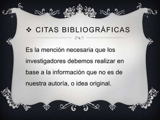  CITAS BIBLIOGRÁFICAS
Es la mención necesaria que los
investigadores debemos realizar en

base a la información que no es de
nuestra autoría, o idea original.

 