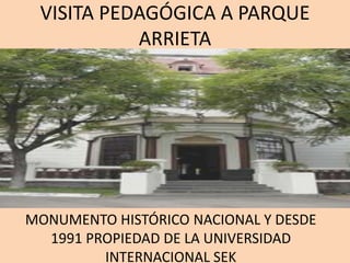 VISITA PEDAGÓGICA A PARQUE
ARRIETA

MONUMENTO HISTÓRICO NACIONAL Y DESDE
1991 PROPIEDAD DE LA UNIVERSIDAD
INTERNACIONAL SEK

 