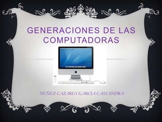 GENERACIONES DE LAS
COMPUTADORAS

NUÑEZ CAZARES GARCIA CASSANDRA

 
