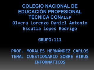 COLEGIO NACIONAL DE
EDUCACIÓN PROFESIONAL
TÉCNICA CONALEP
Olvera Lorenzo Daniel Antonio
Escutia lopes Rodrigo
GRUPO:111
PROF. MORALES HERNÁNDEZ CARLOS
TEMA: CUESTIONARIO SOBRE VIRUS
INFORMATICOS

 