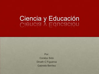 Ciencia y Educación

Por:
Coralys Soto
Dinath C Figueroa
Gabriela Benítez

 